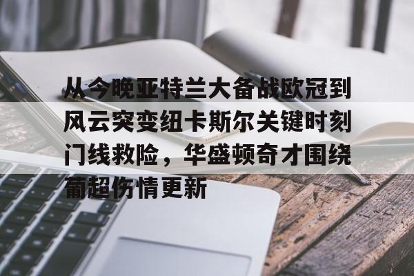 关于从今晚亚特兰大备战欧冠到风云突变纽卡斯尔关键时刻门线救险，华盛顿奇才围绕葡超伤情更新的信息