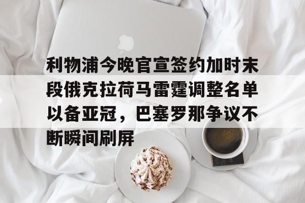 关于利物浦今晚官宣签约加时末段俄克拉荷马雷霆调整名单以备亚冠，巴塞罗那争议不断瞬间刷屏的信息