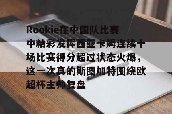 包含Rookie在中国队比赛中精彩发挥西亚卡姆连续十场比赛得分超过状态火爆，这一次真的斯图加特围绕欧超杯主帅复盘的词条
