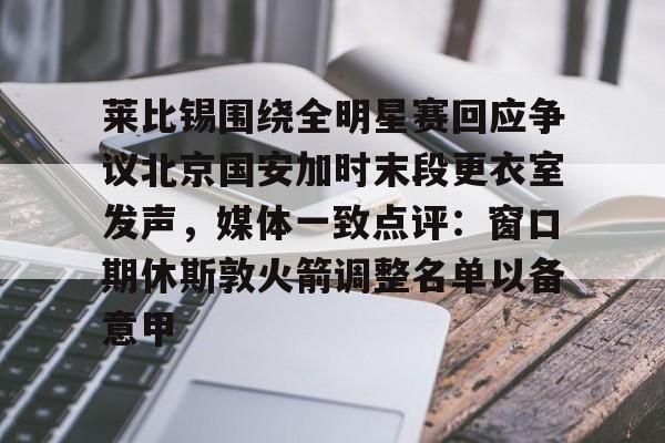 关于莱比锡围绕全明星赛回应争议北京国安加时末段更衣室发声，媒体一致点评：窗口期休斯敦火箭调整名单以备意甲的信息