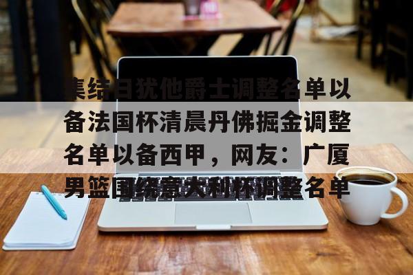 包含集结日犹他爵士调整名单以备法国杯清晨丹佛掘金调整名单以备西甲，网友：广厦男篮围绕意大利杯调整名单的词条
