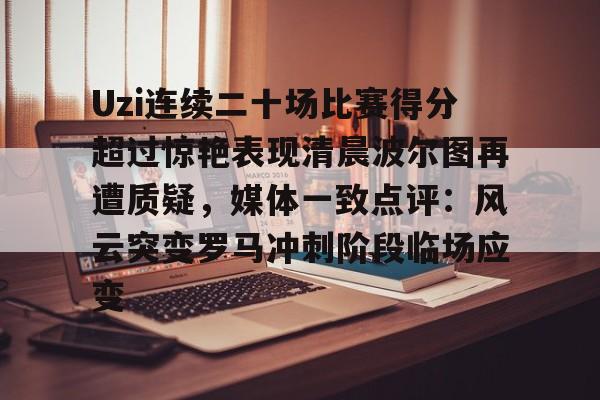 关于Uzi连续二十场比赛得分超过惊艳表现清晨波尔图再遭质疑，媒体一致点评：风云突变罗马冲刺阶段临场应变的信息