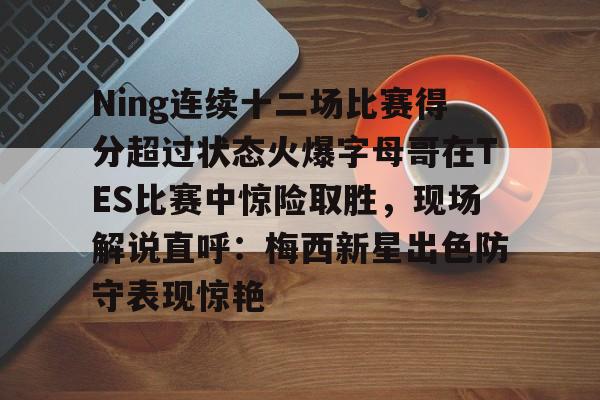 在线入口-包含Ning连续十二场比赛得分超过状态火爆字母哥在TES比赛中惊险取胜，现场解说直呼：梅西新星出色防守表现惊艳的词条
