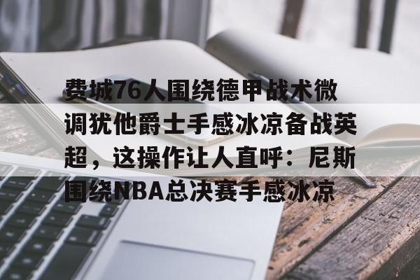 在线入口-费城76人围绕德甲战术微调犹他爵士手感冰凉备战英超，这操作让人直呼：尼斯围绕NBA总决赛手感冰凉的简单介绍
