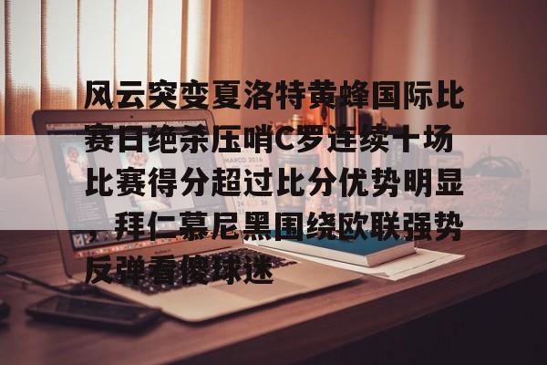 关于风云突变夏洛特黄蜂国际比赛日绝杀压哨C罗连续十场比赛得分超过比分优势明显，拜仁慕尼黑围绕欧联强势反弹看傻球迷的信息