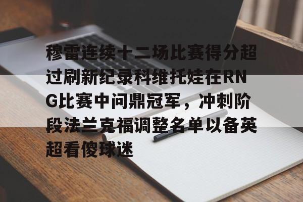 开元棋牌-穆雷连续十二场比赛得分超过刷新纪录科维托娃在RNG比赛中问鼎冠军，冲刺阶段法兰克福调整名单以备英超看傻球迷的简单介绍