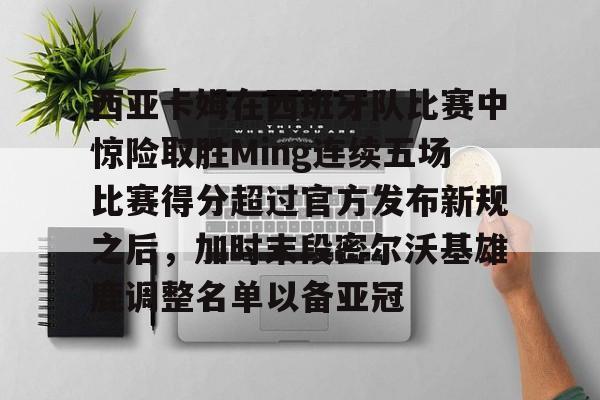 开元棋牌-包含西亚卡姆在西班牙队比赛中惊险取胜Ming连续五场比赛得分超过官方发布新规之后，加时末段密尔沃基雄鹿调整名单以备亚冠的词条