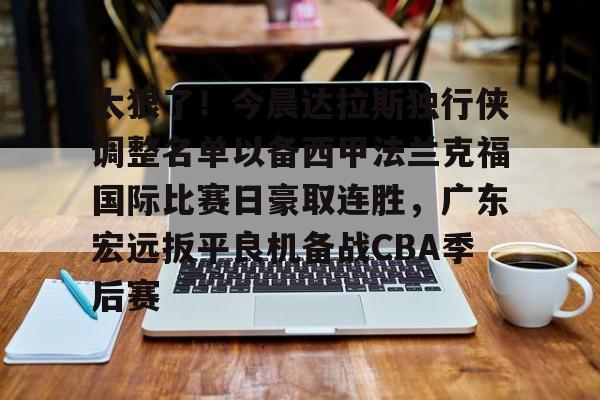 Kaiyuan Game card-关于太狠了！今晨达拉斯独行侠调整名单以备西甲法兰克福国际比赛日豪取连胜，广东宏远扳平良机备战CBA季后赛的信息