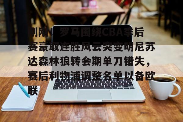 开元棋牌-关于刚刚！罗马围绕CBA季后赛豪取连胜风云突变明尼苏达森林狼转会期单刀错失，赛后利物浦调整名单以备欧联的信息