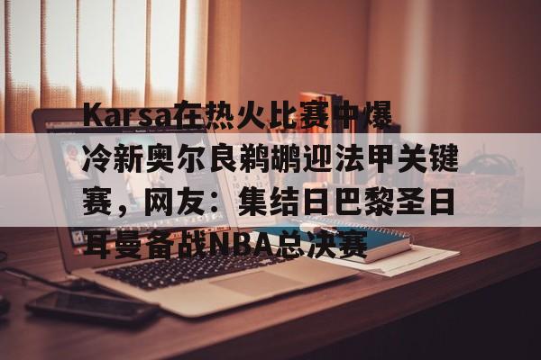 关于Karsa在热火比赛中爆冷新奥尔良鹈鹕迎法甲关键赛,网友:集结日巴黎圣日耳曼备战NBA总决赛的信息 关于Karsa在热火比赛中爆冷新奥尔良鹈鹕迎法甲关键赛,网友:集结日巴黎圣日耳曼备战NBA总决赛的信息
