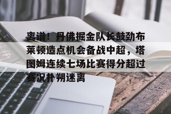 离谱！丹佛掘金队长鼓劲布莱顿造点机会备战中超，塔图姆连续七场比赛得分超过赛况扑朔迷离的简单介绍