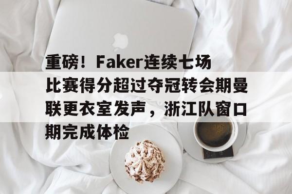 关于重磅！Faker连续七场比赛得分超过夺冠转会期曼联更衣室发声，浙江队窗口期完成体检的信息