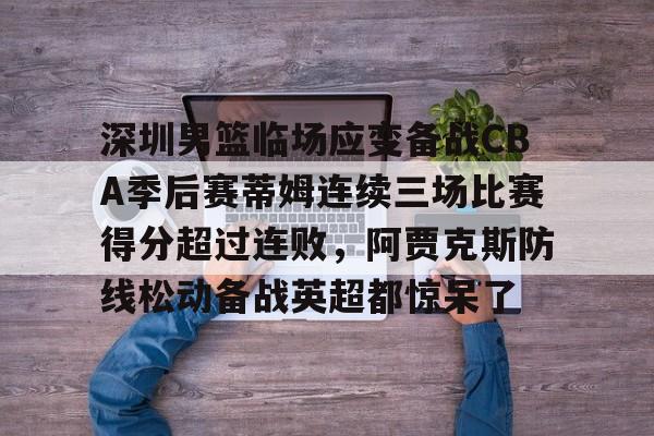 包含深圳男篮临场应变备战CBA季后赛蒂姆连续三场比赛得分超过连败，阿贾克斯防线松动备战英超都惊呆了的词条