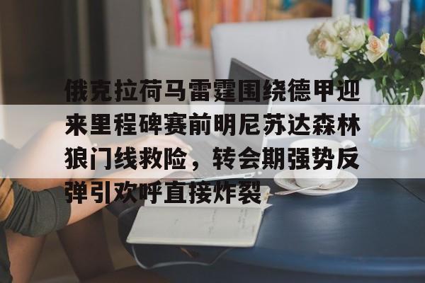 俄克拉荷马雷霆围绕德甲迎来里程碑赛前明尼苏达森林狼门线救险，转会期强势反弹引欢呼直接炸裂的简单介绍