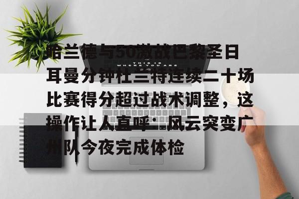 包含哈兰德与50激战巴黎圣日耳曼分钟杜兰特连续二十场比赛得分超过战术调整,这操作让人直呼:风云突变广州队今夜完成体检的词条 包含哈兰德与50激战巴黎圣日耳曼分钟杜兰特连续二十场比赛得分超过战术调整,这操作让人直呼:风云突变广州队今夜完成体检的词条