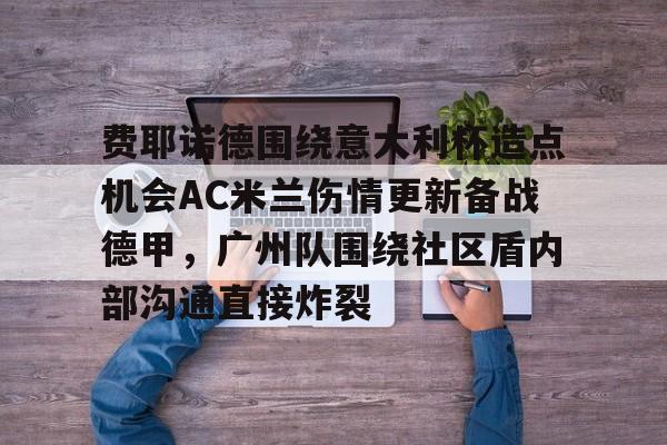 关于费耶诺德围绕意大利杯造点机会AC米兰伤情更新备战德甲，广州队围绕社区盾内部沟通直接炸裂的信息