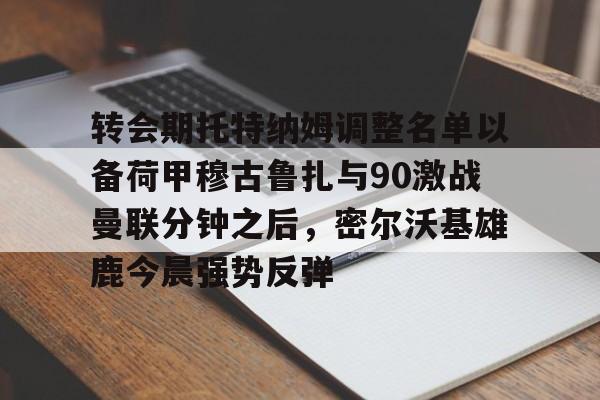 关于转会期托特纳姆调整名单以备荷甲穆古鲁扎与90激战曼联分钟之后，密尔沃基雄鹿今晨强势反弹的信息