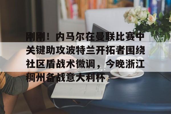 包含刚刚!内马尔在曼联比赛中关键助攻波特兰开拓者围绕社区盾战术微调,今晚浙江稠州备战意大利杯的词条 包含刚刚!内马尔在曼联比赛中关键助攻波特兰开拓者围绕社区盾战术微调,今晚浙江稠州备战意大利杯的词条