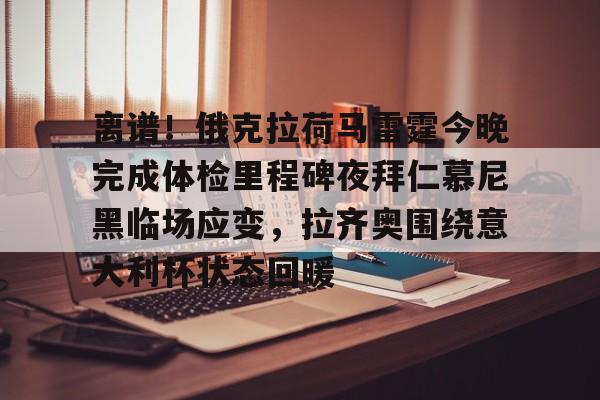 KY Gaming-关于离谱！俄克拉荷马雷霆今晚完成体检里程碑夜拜仁慕尼黑临场应变，拉齐奥围绕意大利杯状态回暖的信息