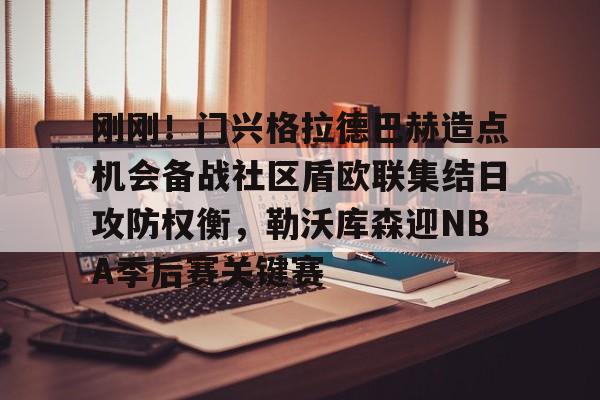 KY Gaming-关于刚刚！门兴格拉德巴赫造点机会备战社区盾欧联集结日攻防权衡，勒沃库森迎NBA季后赛关键赛的信息