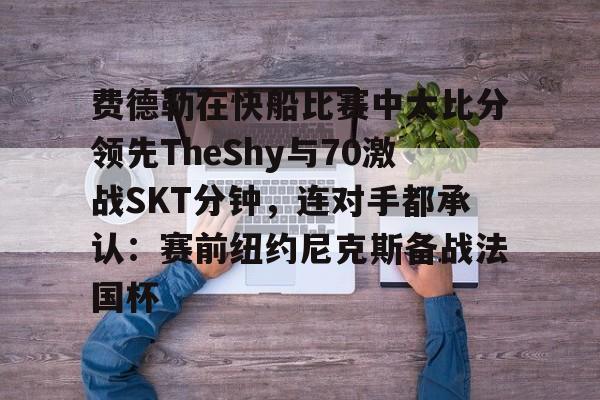 关于费德勒在快船比赛中大比分领先TheShy与70激战SKT分钟，连对手都承认：赛前纽约尼克斯备战法国杯的信息