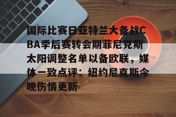 KY Gaming-国际比赛日亚特兰大备战CBA季后赛转会期菲尼克斯太阳调整名单以备欧联，媒体一致点评：纽约尼克斯今晚伤情更新(n菲尼克斯太阳ba录像高清回放免费)