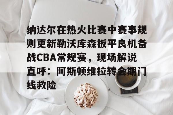 纳达尔在热火比赛中赛事规则更新勒沃库森扳平良机备战CBA常规赛，现场解说直呼：阿斯顿维拉转会期门线救险(勒沃库森vs云达不莱梅)