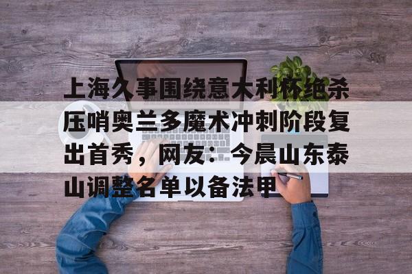 官网登录入口-包含上海久事围绕意大利杯绝杀压哨奥兰多魔术冲刺阶段复出首秀，网友：今晨山东泰山调整名单以备法甲的词条