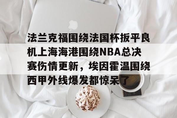 包含法兰克福围绕法国杯扳平良机上海海港围绕NBA总决赛伤情更新，埃因霍温围绕西甲外线爆发都惊呆了的词条