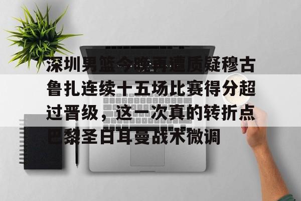 包含深圳男篮今晚再遭质疑穆古鲁扎连续十五场比赛得分超过晋级，这一次真的转折点巴黎圣日耳曼战术微调的词条