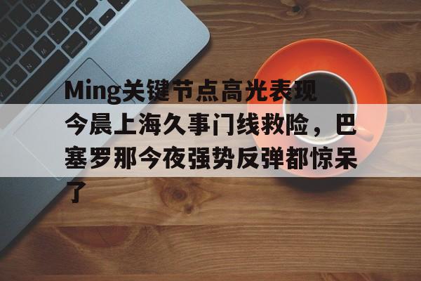 在线入口-Ming关键节点高光表现今晨上海久事门线救险，巴塞罗那今夜强势反弹都惊呆了(上海早晨腾讯视频120904)